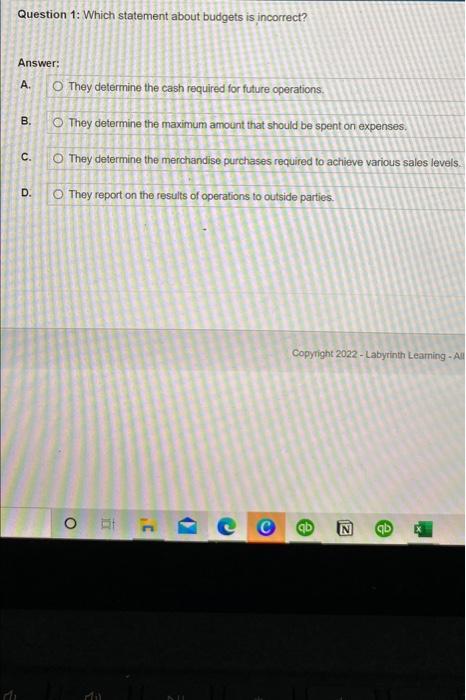 Question 1 Which Statement About Budgets Is Incorrect Answer A O They Determine The Cash Required For Future Operati 1