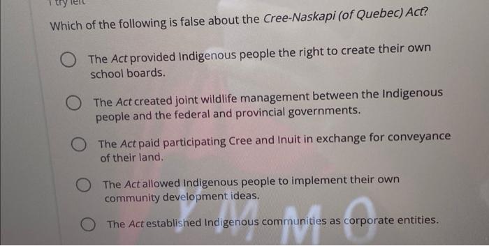 Which Of The Following Is False About The Cree Naskapi Of Quebec Act O The Act Provided Indigenous People The Right T 1