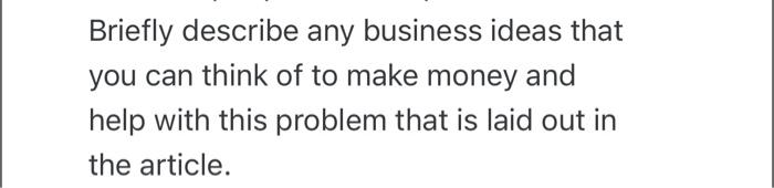 Briefly Describe Any Business Ideas That You Can Think Of To Make Money And Help With This Problem That Is Laid Out In T 1