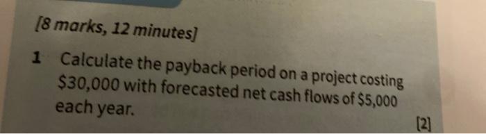 8 Marks 12 Minutes 1 Calculate The Payback Period On A Project Costing 30 000 With Forecasted Net Cash Flows Of 5 0 1