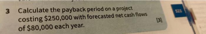 3 521 Calculate The Payback Period On A Project Costing 250 000 With Forecasted Net Cash Flows Of 80 000 Each Year 13 1