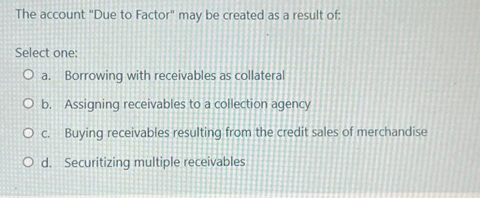 The Account Due To Factor May Be Created As A Result Of Select One O A Borrowing With Receivables As Collateral O B 1