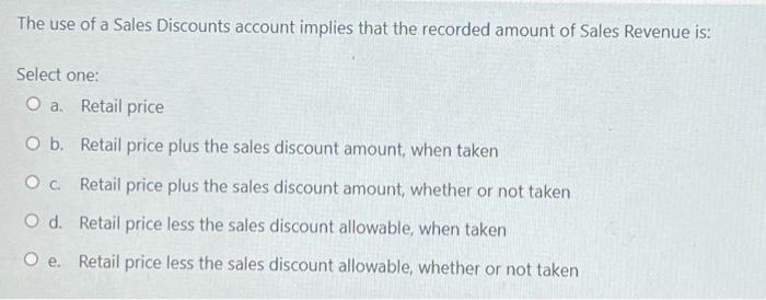 The Use Of A Sales Discounts Account Implies That The Recorded Amount Of Sales Revenue Is Select One O A Retail Price 1