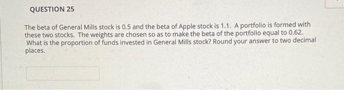 Question 25 The Beta Of General Mills Stock Is 0 5 And The Beta Of Apple Stock Is 1 1 A Portfolio Is Formed With These 1