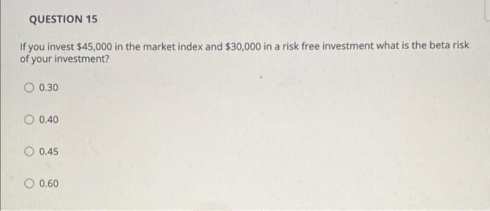 Question 15 If You Invest 45 000 In The Market Index And 30 000 In A Risk Free Investment What Is The Beta Risk Of You 1