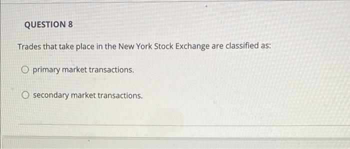 Question 8 Trades That Take Place In The New York Stock Exchange Are Classified As O Primary Market Transactions Secon 1