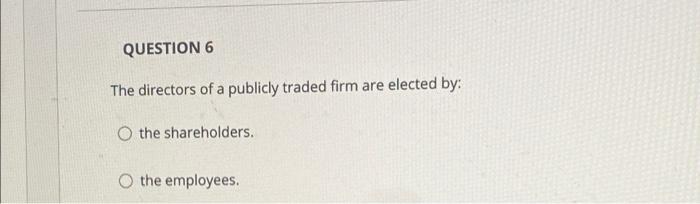 Question 6 The Directors Of A Publicly Traded Firm Are Elected By A O The Shareholders O The Employees 1