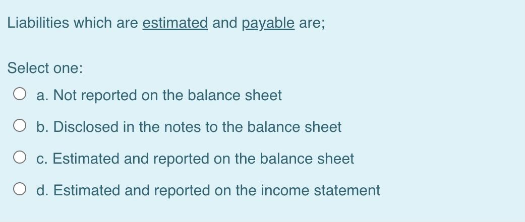 Liabilities Which Are Estimated And Payable Are Select One O A Not Reported On The Balance Sheet O B Disclosed In Th 1