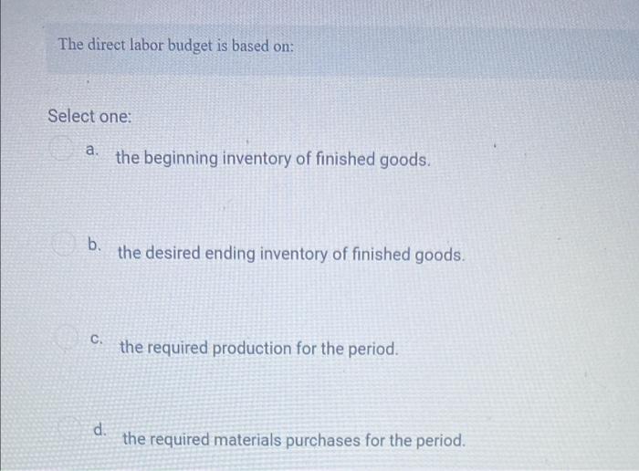 The Direct Labor Budget Is Based On Select One A The Beginning Inventory Of Finished Goods B The Desired Ending Inv 1