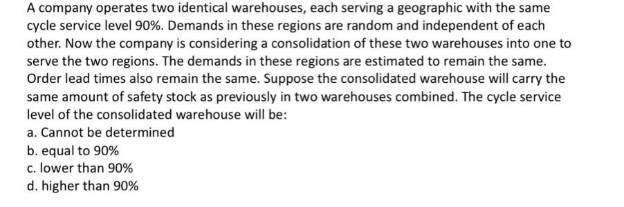 A Company Operates Two Identical Warehouses Each Serving A Geographic With The Same Cycle Service Level 90 Demands In 1