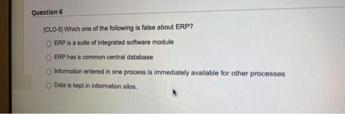 Question 6 Clo 5 Which One Of The Following Is False About Erp Erp Is A Suite Of Integrated Software Module O Erp Has 1