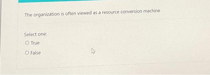 The Organization Is Often Viewed As A Resource Conversion Machine Select One True O False W 1