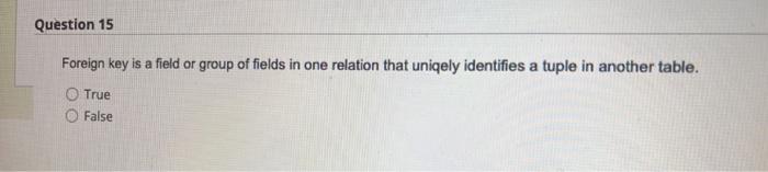 Question 15 Foreign Key Is A Field Or Group Of Fields In One Relation That Uniqely Identifies A Tuple In Another Table 1
