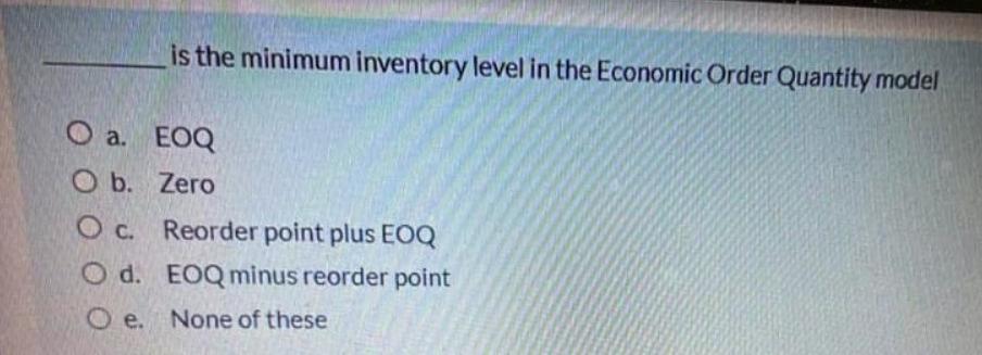 Is The Minimum Inventory Level In The Economic Order Quantity Model O A Eoq O B Zero O C Reorder Point Plus Eoq O D 1