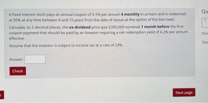 Qu 1 A Fixed Interest Stock Pays An Annual Coupon Of 9 1 Per Annum 4 Monthly In Arrears And Is Redeemed At 95 At Any T 1