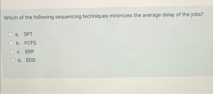 Which Of The Following Sequencing Techniques Minimizes The Average Delay Of The Jobs A Spt B Fcfs C Erp D Edd 1