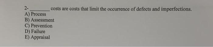 2 Costs Are Costs That Limit The Occurrence Of Defects And Imperfections A Process B Assessment C Prevention D Fai 1