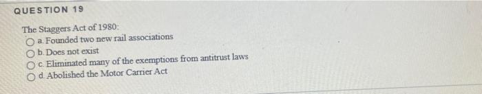 Question 19 The Staggers Act Of 1980 A Founded Two New Rail Associations O B Does Not Exist C Eliminated Many Of The 3