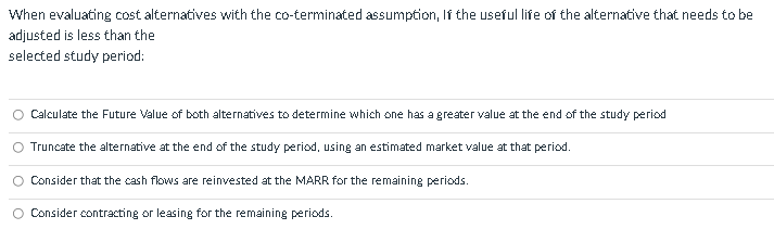 When Evaluating Cost Alternatives With The Co Terminated Assumption If The Useful Life Of The Alternative That Needs To 1