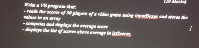 20 Marks Write A Vb Program That Reads The Scores Of 30 Players Of A Video Game Using Inputboxes And Stores The Val 1