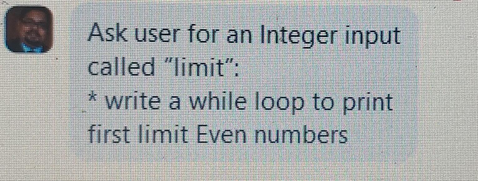 O Ask User For An Integer Input Called Limit Write A While Loop To Print First Limit Even Numbers 1