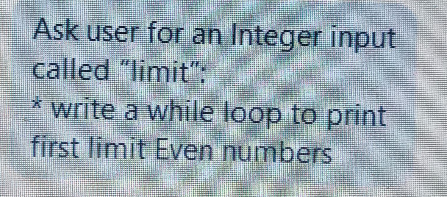 Ask User For An Integer Input Called Limit Write A While Loop To Print First Limit Even Numbers 1