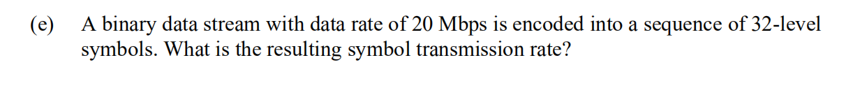E A Binary Data Stream With Data Rate Of 20 Mbps Is Encoded Into A Sequence Of 32 Level Symbols What Is The Resulting 1