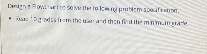 Design A Flowchart To Solve The Following Problem Specification Read 10 Grades From The User And Then Find The Minimu 1