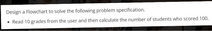 Design A Flowchart To Solve The Following Problem Specification Read 10 Grades From The User And Then Calculate The Num 1