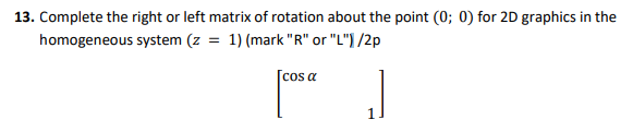 13 Complete The Right Or Left Matrix Of Rotation About The Point 0 0 For 2d Graphics In The Homogeneous System Z 1
