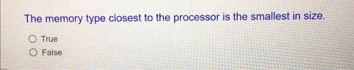 The Memory Type Closest To The Processor Is The Smallest In Size O True O False 1