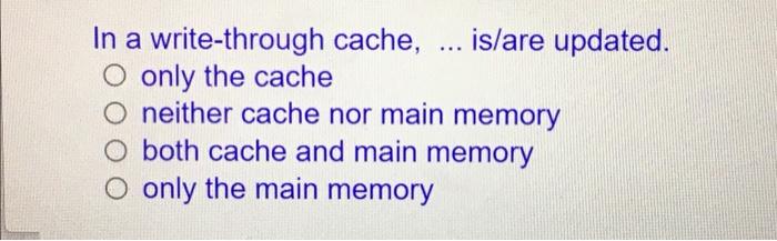 In A Write Through Cache Is Are Updated A O Only The Cache O Neither Cache Nor Main Memory O Both Cache And Main M 1