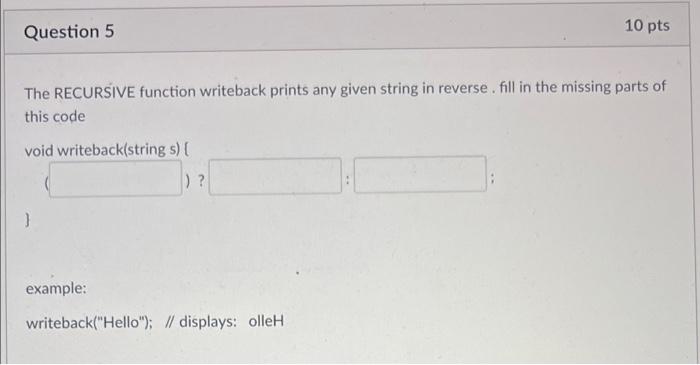 Question 5 10 Pts The Recursive Function Writeback Prints Any Given String In Reverse Fill In The Missing Parts Of This 1