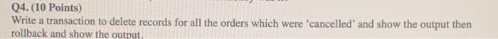 Q4 10 Points Write A Transaction To Delete Records For All The Orders Which Were Cancelled And Show The Output Then 1