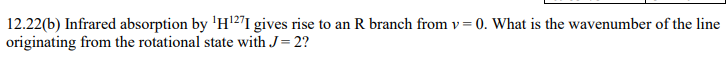 12 22 B Infrared Absorption By H I Gives Rise To An R Branch From V 0 What Is The Wavenumber Of The Line Origina 1