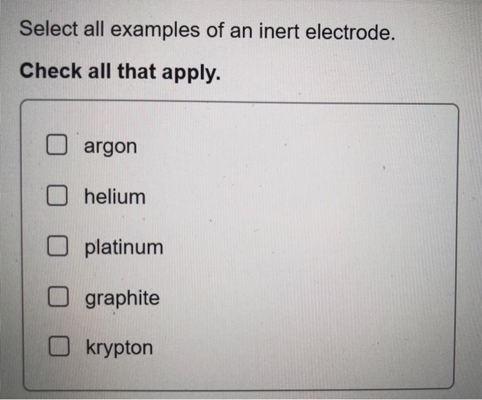 Select All Examples Of An Inert Electrode Check All That Apply Argon Helium O Platinum Graphite Krypton 1