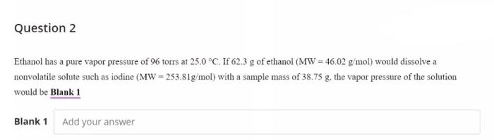 Question 2 Ethanol Has A Pure Vapor Pressure Of 96 Torrs At 25 0 C If 62 3 G Of Ethanol Mw 46 02 G Mol Would Dissol 1