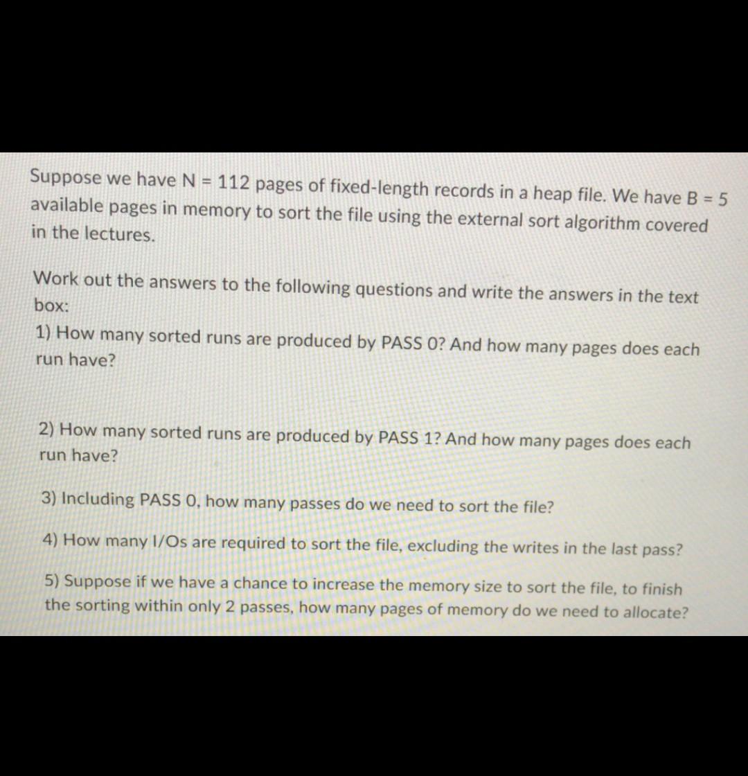 Suppose We Have N 112 Pages Of Fixed Length Records In A Heap File We Have B 5 Available Pages In Memory To Sort Th 1