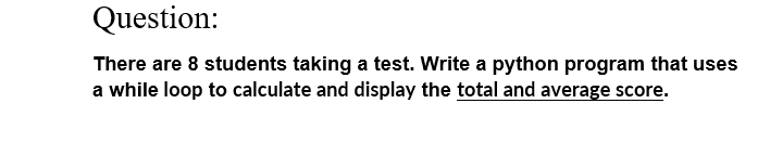 Question There Are 8 Students Taking A Test Write A Python Program That Uses A While Loop To Calculate And Display The 1