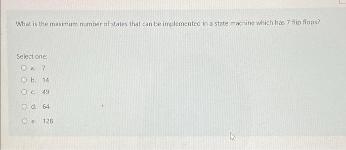 What Is The Maximum Number Of States That Can Be Implemented In A State Machine Which Has 7 Flip Flops Select One A 7 1