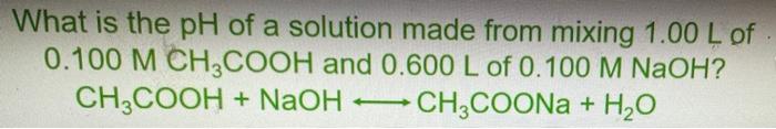 What Is The Ph Of A Solution Made From Mixing 1 00 L Of A 0 100 M Ch3cooh And 0 600 L Of 0 100 M Naoh Ch3cooh Naoh Ch 1