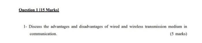Question 1 115 Marksl 1 Discuss The Advantages And Disadvantages Of Wired And Wireless Transmission Medium In Communica 1