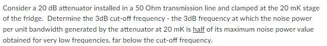 Consider A 20 Db Attenuator Installed In A 50 Ohm Transmission Line And Clamped At The 20 Mk Stage Of The Fridge Determ 1