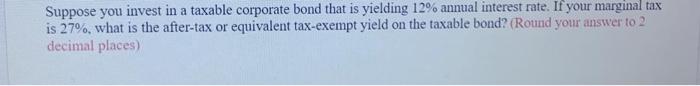 Suppose You Invest In A Taxable Corporate Bond That Is Yielding 12 Annual Interest Rate If Your Marginal Tax Is 27 W 1