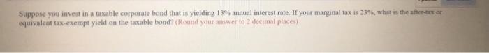 Suppose You Invest In A Taxable Corporate Bond That Is Yielding 13 Annual Interest Rate If Your Marginal Tax Is 239 Wh 1