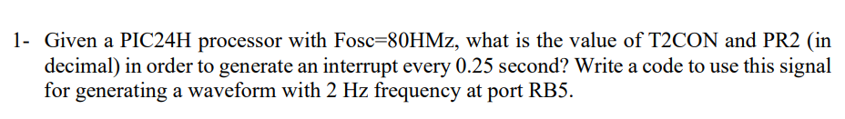 1 Given A Pic24h Processor With Fosc 80hmz What Is The Value Of T2con And Pr2 In Decimal In Order To Generate An Int 1