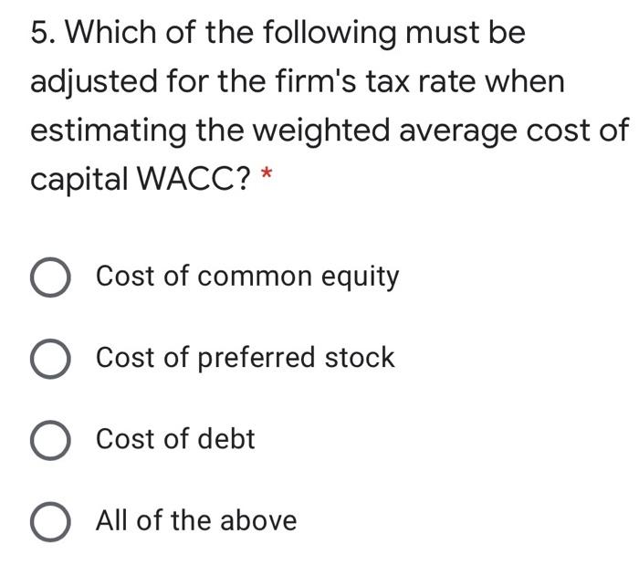 5 Which Of The Following Must Be Adjusted For The Firm S Tax Rate When Estimating The Weighted Average Cost Of Capital 1