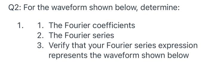 Q2 For The Waveform Shown Below Determine 1 1 The Fourier Coefficients 2 The Fourier Series 3 Verify That Your Fo 1