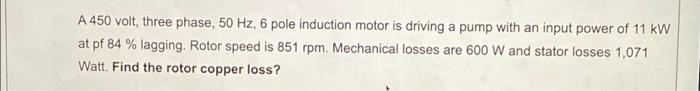 A 450 Volt Three Phase 50 Hz 6 Pole Induction Motor Is Driving A Pump With An Input Power Of 11 Kw At Pf 84 Lagging 1