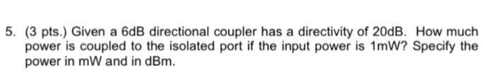 5 3 Pts Given A 6db Directional Coupler Has A Directivity Of 20db How Much Power Is Coupled To The Isolated Port If 1